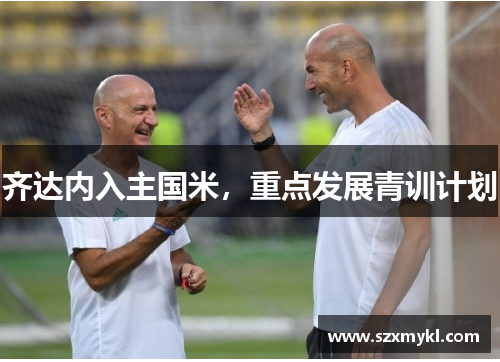 齐达内入主国米，重点发展青训计划