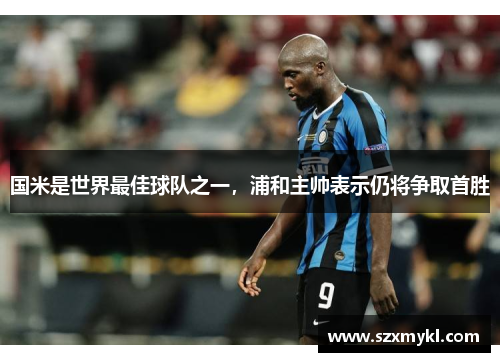 国米是世界最佳球队之一，浦和主帅表示仍将争取首胜