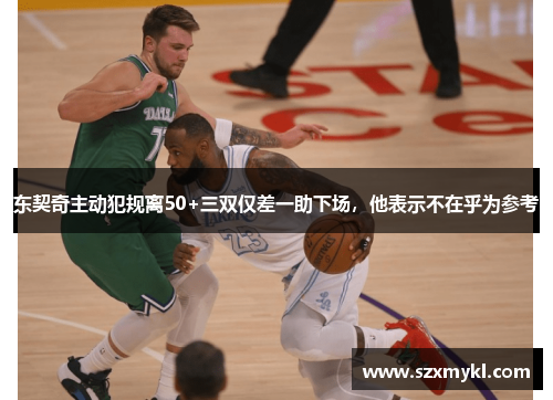东契奇主动犯规离50+三双仅差一助下场，他表示不在乎为参考